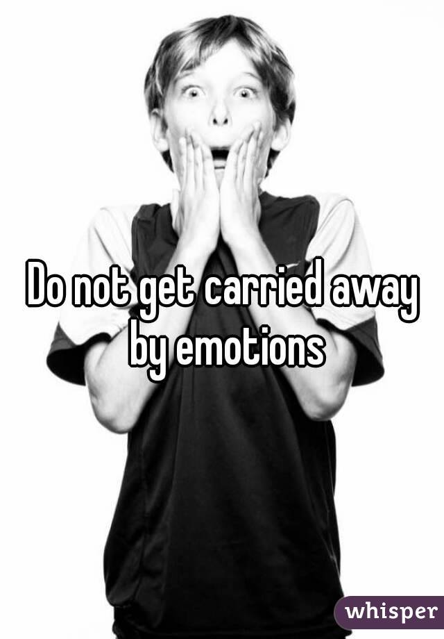 Do not get carried away by emotions