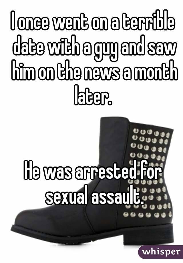 I once went on a terrible date with a guy and saw him on the news a month later. 


He was arrested for sexual assault.