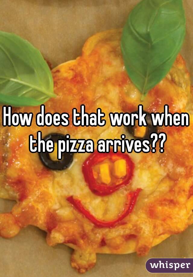 How does that work when the pizza arrives??