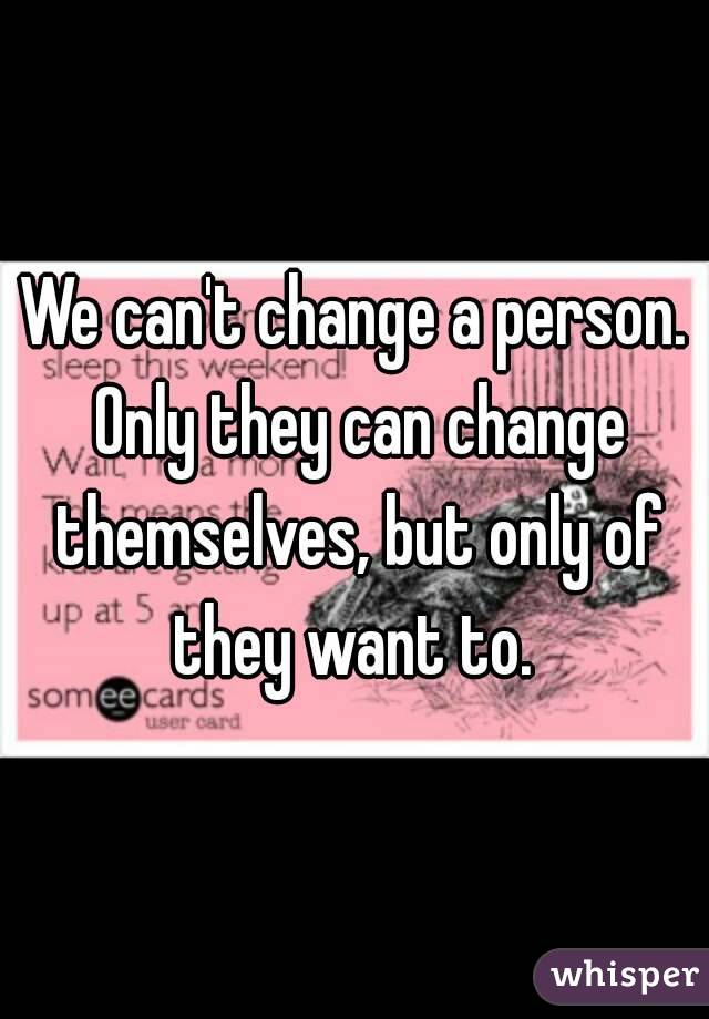 We can't change a person. Only they can change themselves, but only of they want to. 