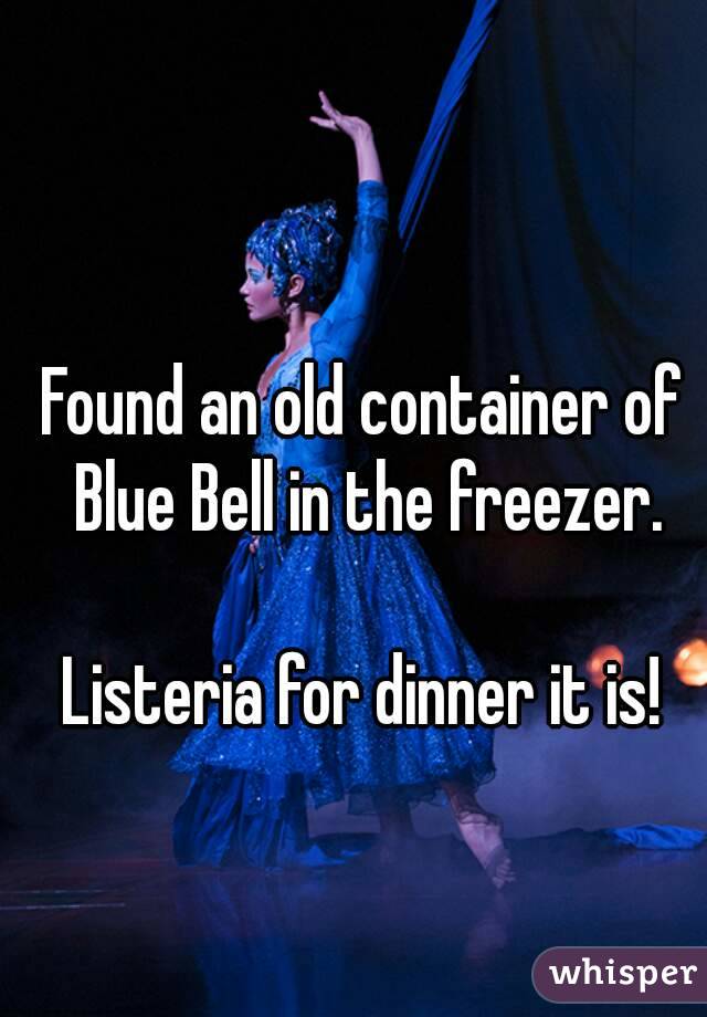 Found an old container of Blue Bell in the freezer.

Listeria for dinner it is!