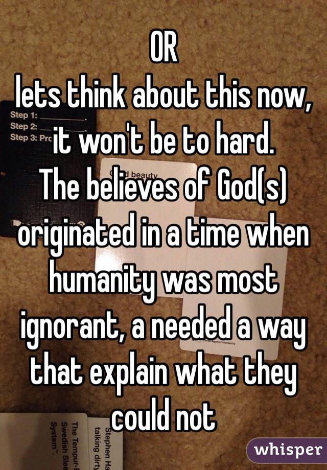 OR
lets think about this now, it won't be to hard. 
The believes of God(s) originated in a time when humanity was most ignorant, a needed a way that explain what they could not