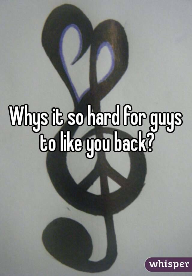 Whys it so hard for guys to like you back?