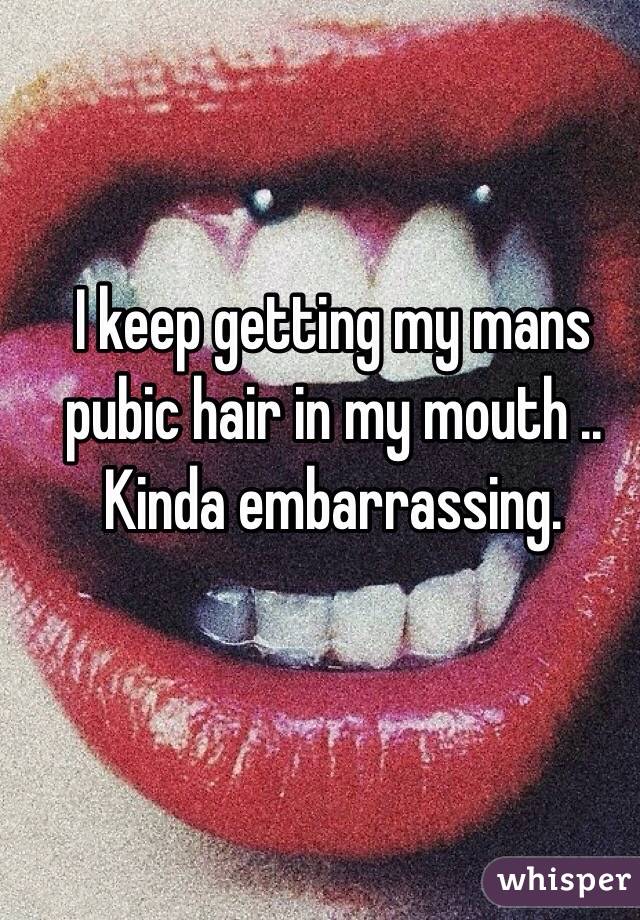 I keep getting my mans pubic hair in my mouth .. Kinda embarrassing. 