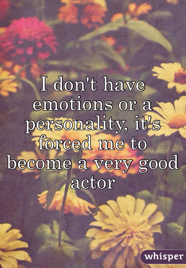 I don't have emotions or a personality, it's forced me to become a very good actor 