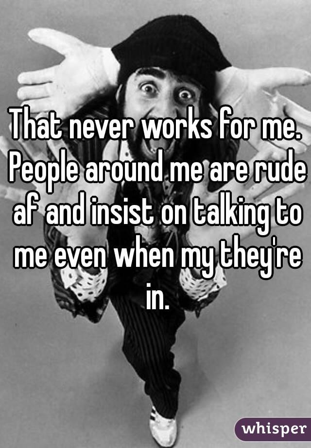 That never works for me. People around me are rude af and insist on talking to me even when my they're in.