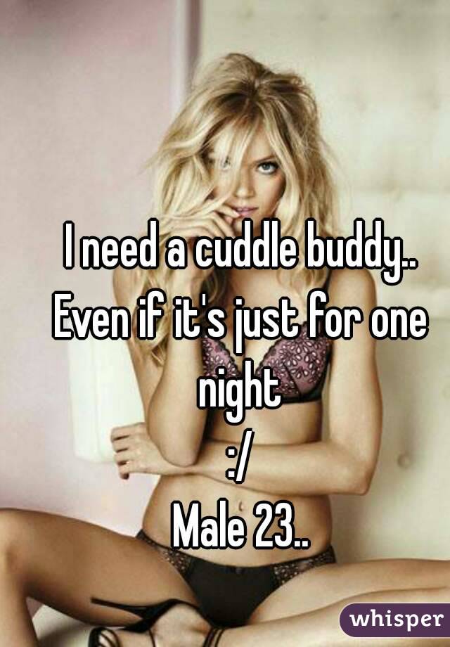 I need a cuddle buddy..
Even if it's just for one night 
:/
Male 23..