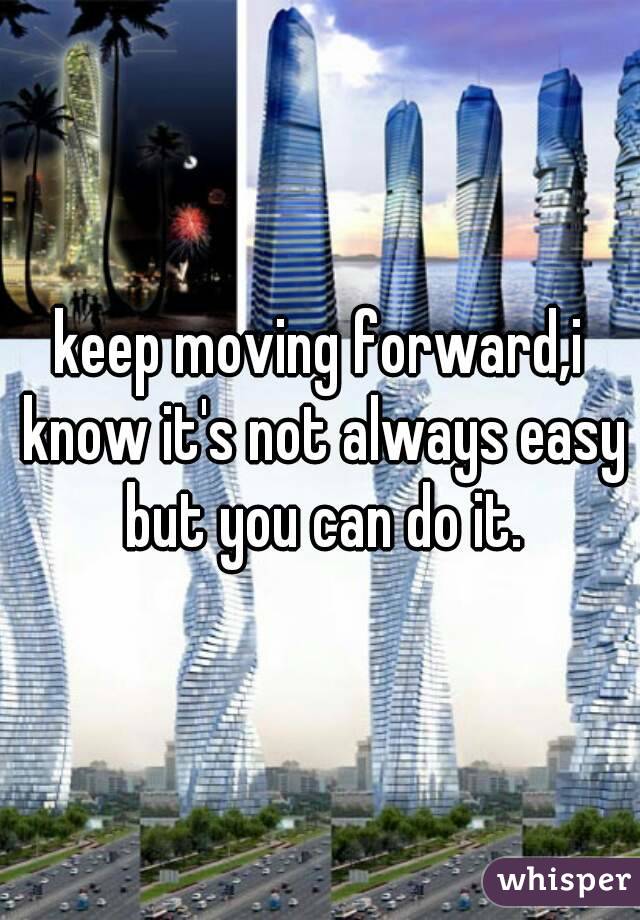 keep moving forward,i know it's not always easy but you can do it.
