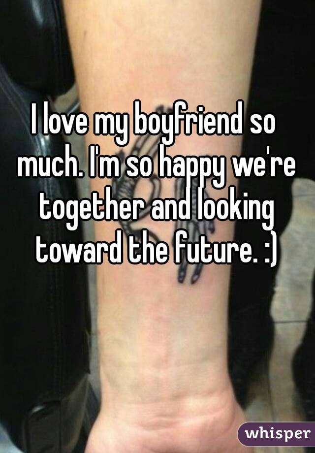 
I love my boyfriend so much. I'm so happy we're together and looking toward the future. :)