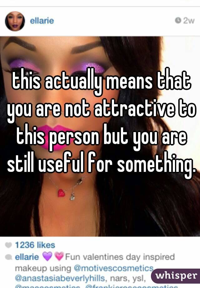  this actually means that you are not attractive to this person but you are still useful for something. 
