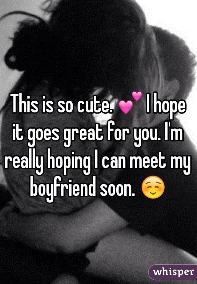 This is so cute. 💕 I hope it goes great for you. I'm really hoping I can meet my boyfriend soon. ☺️
