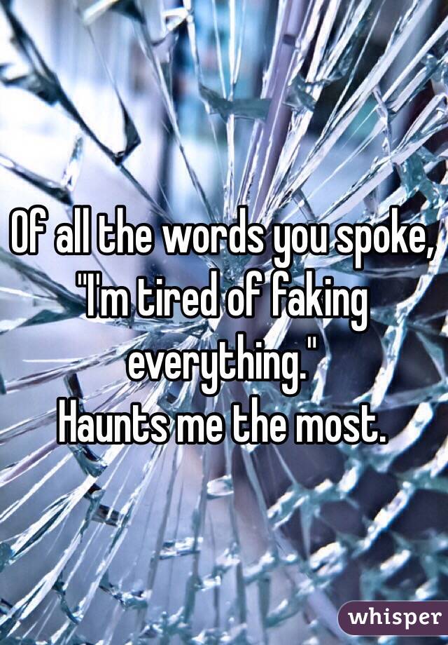 Of all the words you spoke, "I'm tired of faking everything."
Haunts me the most. 
