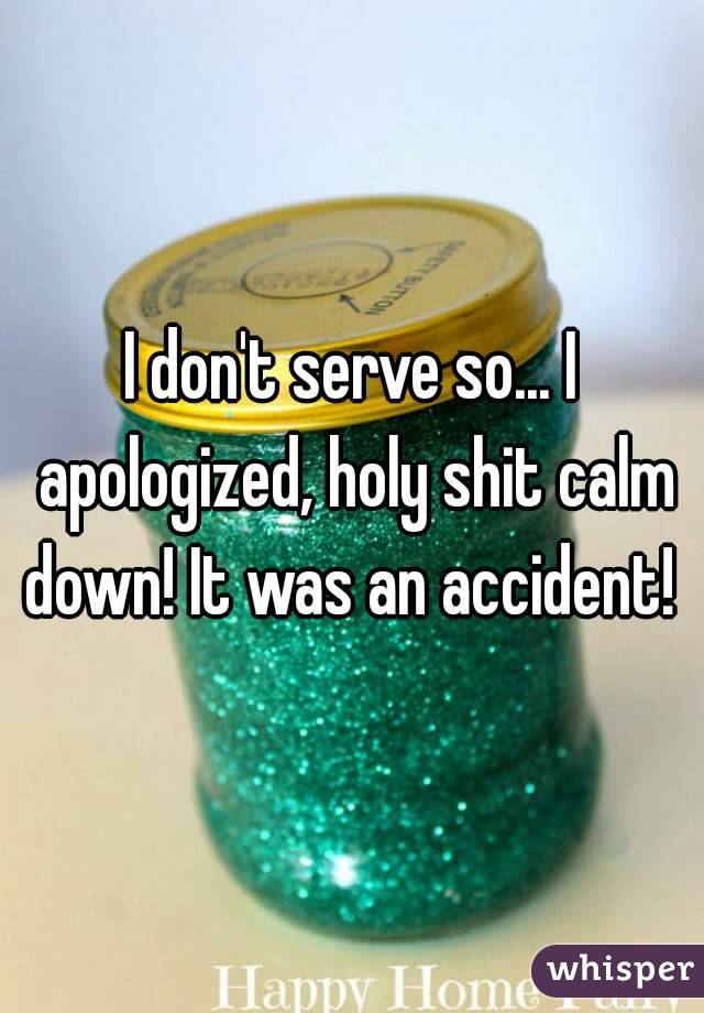 I don't serve so... I apologized, holy shit calm down! It was an accident! 