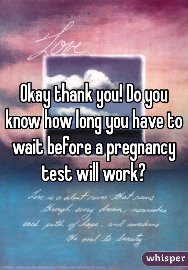 Okay thank you! Do you know how long you have to wait before a pregnancy test will work?