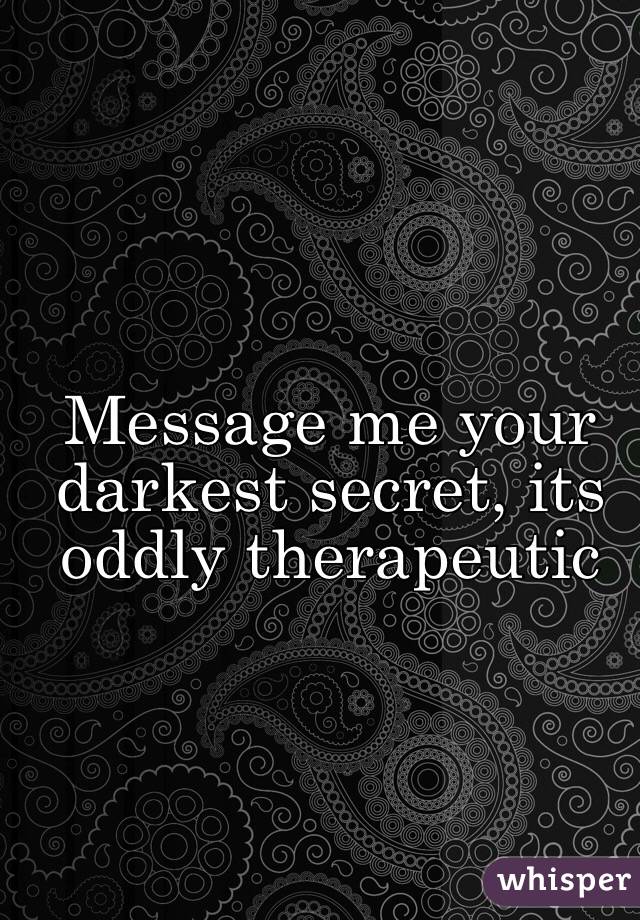 Message me your darkest secret, its oddly therapeutic
