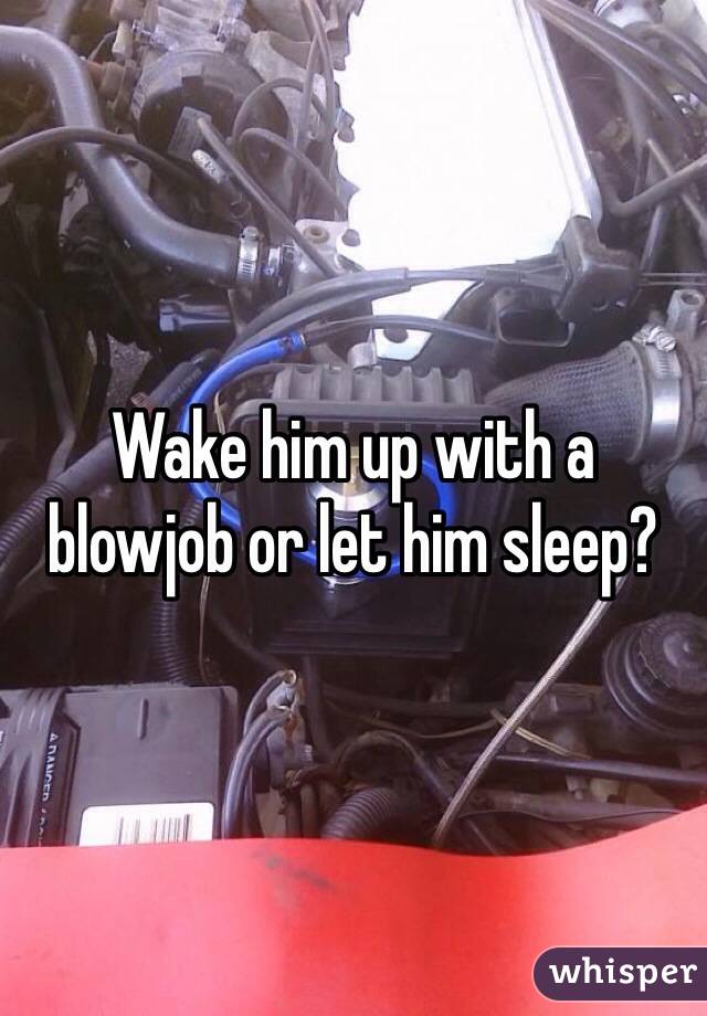 Wake him up with a blowjob or let him sleep? 