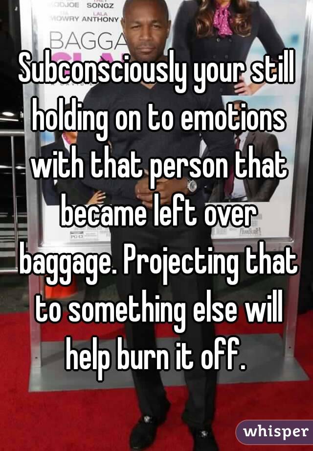 Subconsciously your still holding on to emotions with that person that became left over baggage. Projecting that to something else will help burn it off. 
