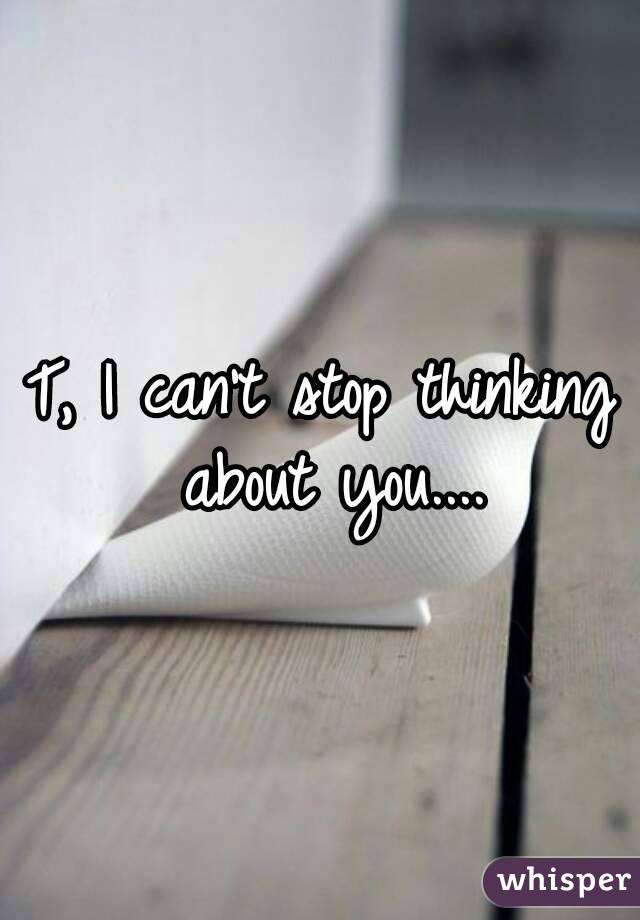 T, I can't stop thinking about you....
