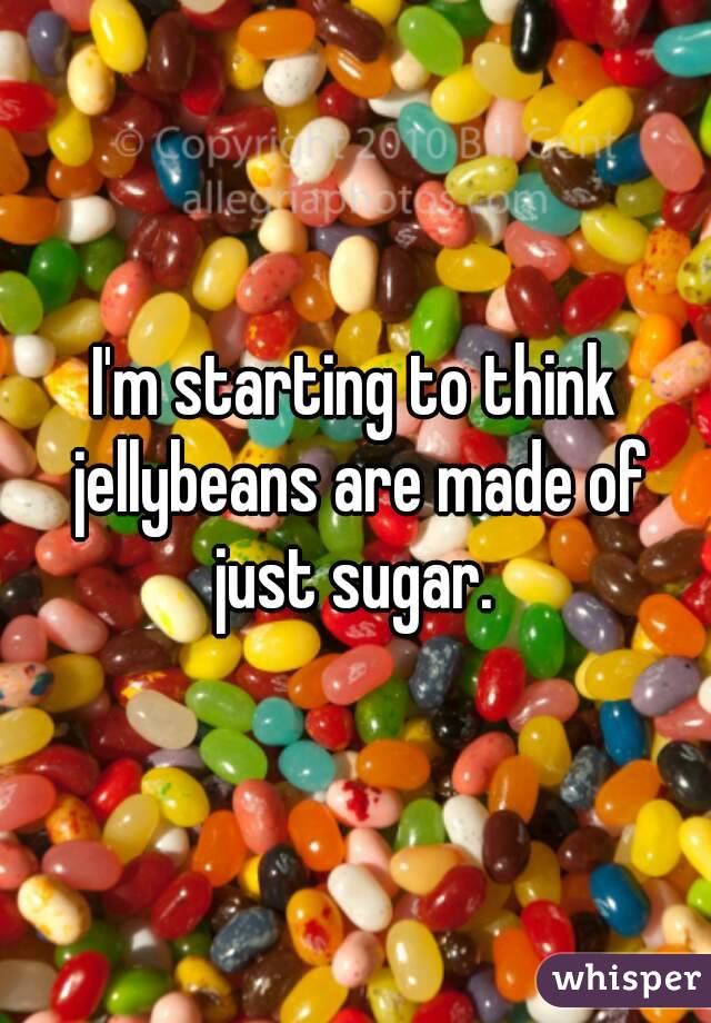 I'm starting to think jellybeans are made of just sugar. 