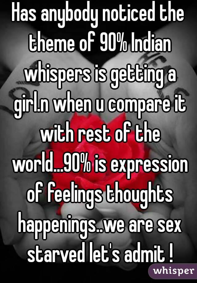 Has anybody noticed the theme of 90% Indian whispers is getting a girl.n when u compare it with rest of the world...90% is expression of feelings thoughts happenings..we are sex starved let's admit !