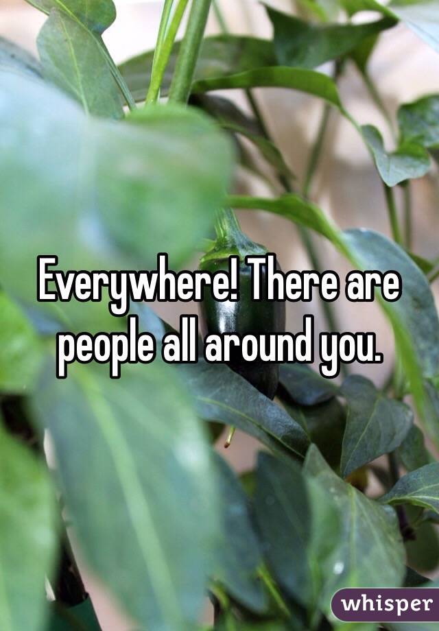 Everywhere! There are people all around you. 