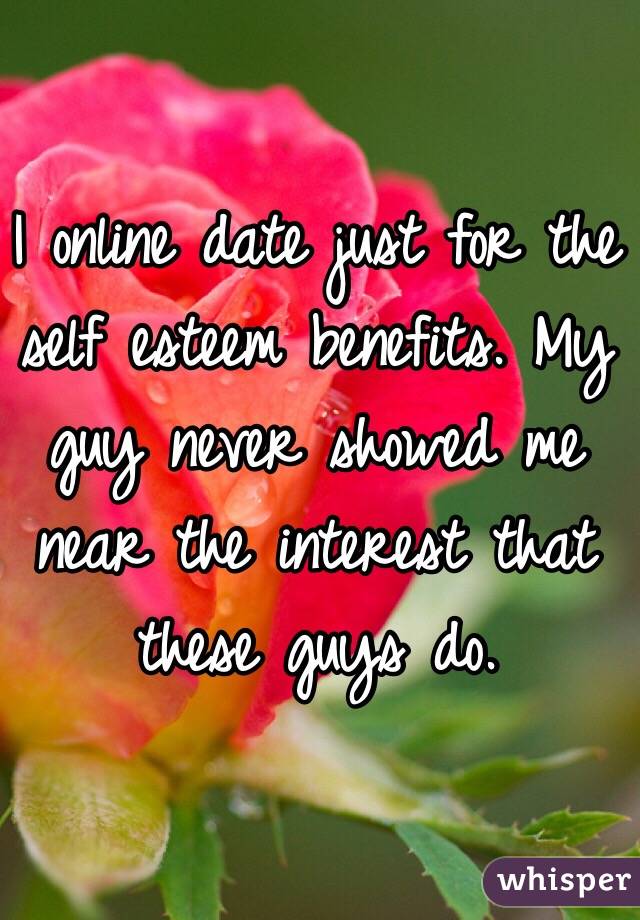 I online date just for the self esteem benefits. My guy never showed me near the interest that these guys do. 