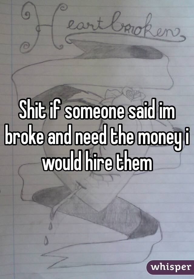 Shit if someone said im broke and need the money i would hire them