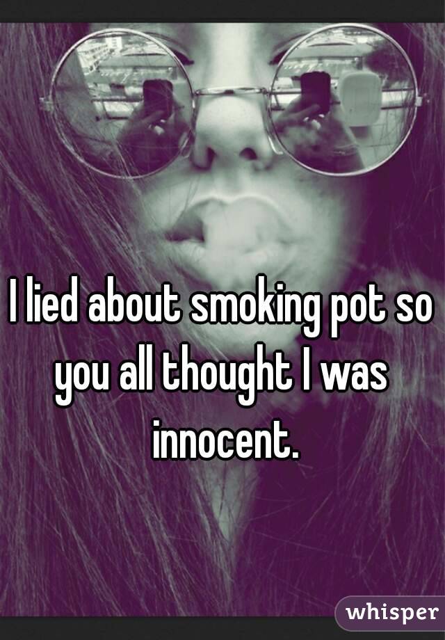 I lied about smoking pot so you all thought I was  innocent.
