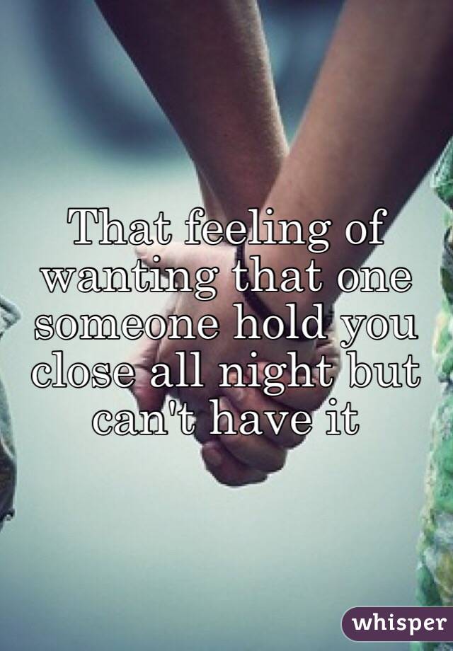 That feeling of wanting that one someone hold you close all night but can't have it 