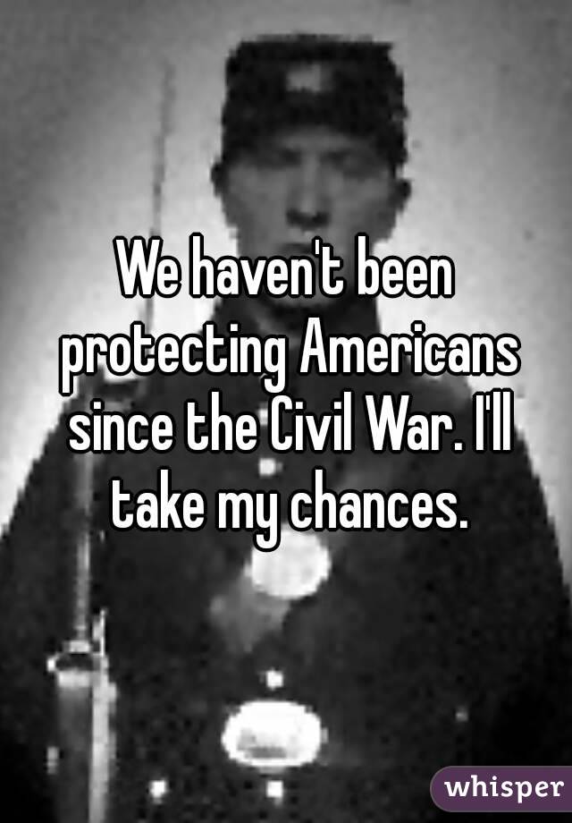 We haven't been protecting Americans since the Civil War. I'll take my chances.