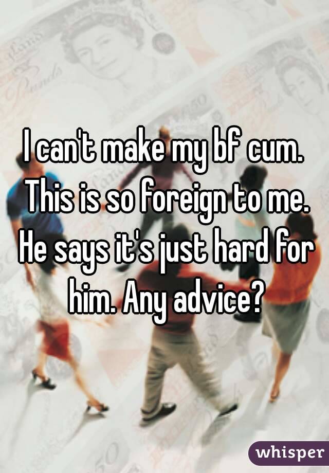 I can't make my bf cum. This is so foreign to me. He says it's just hard for him. Any advice?