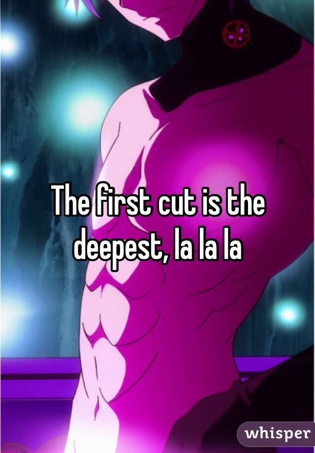 The first cut is the deepest, la la la 
