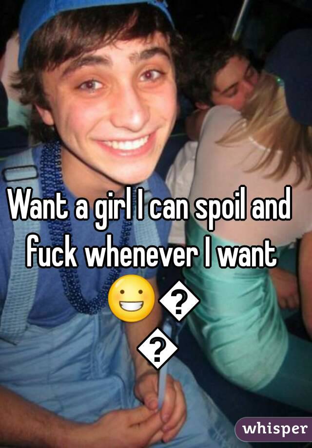 Want a girl I can spoil and fuck whenever I want 😀💵💵