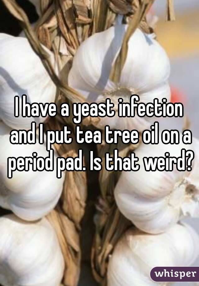 I have a yeast infection and I put tea tree oil on a period pad. Is that weird?