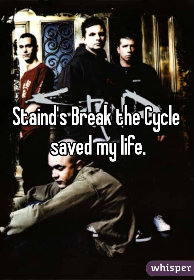 Staind's Break the Cycle saved my life.