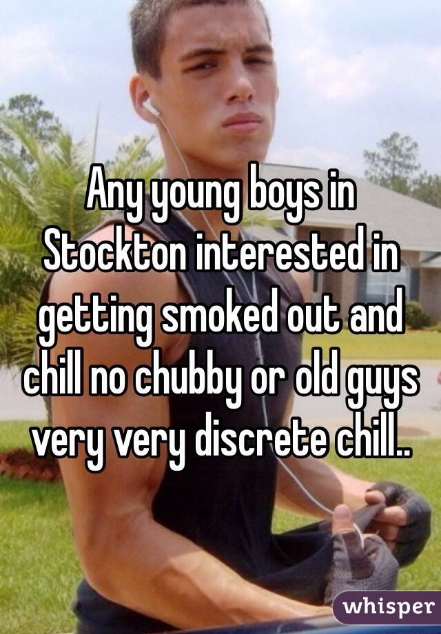 Any young boys in Stockton interested in getting smoked out and chill no chubby or old guys very very discrete chill..