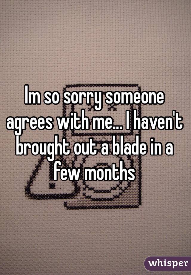 Im so sorry someone agrees with me... I haven't brought out a blade in a few months