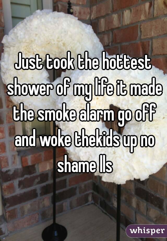 Just took the hottest shower of my life it made the smoke alarm go off and woke thekids up no shame lls