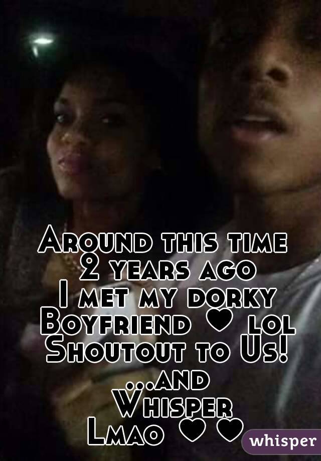 Around this time 
2 years ago
I met my dorky
Boyfriend ♥ lol
Shoutout to Us!
...and Whisper
Lmao ♥♥