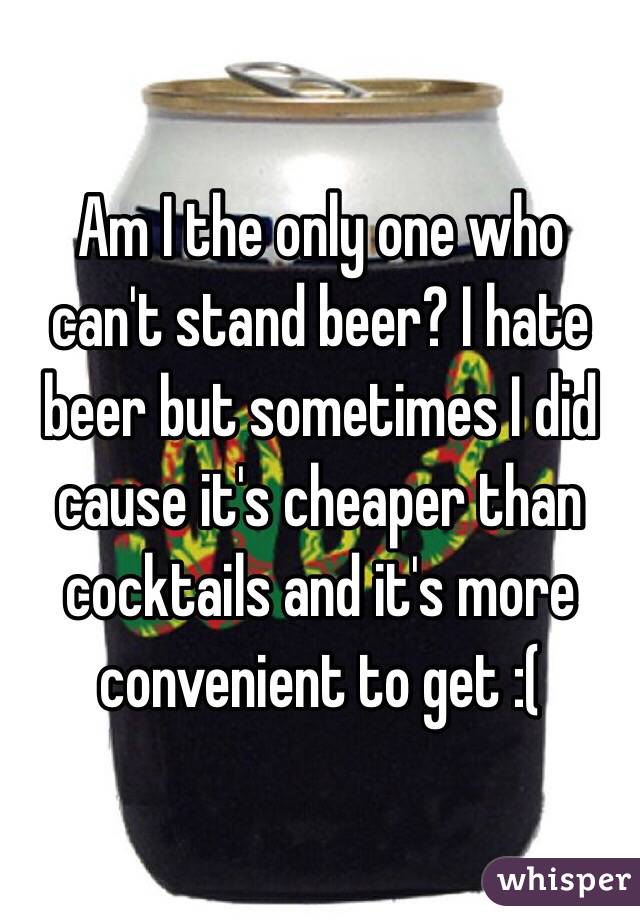 Am I the only one who can't stand beer? I hate beer but sometimes I did cause it's cheaper than cocktails and it's more convenient to get :(