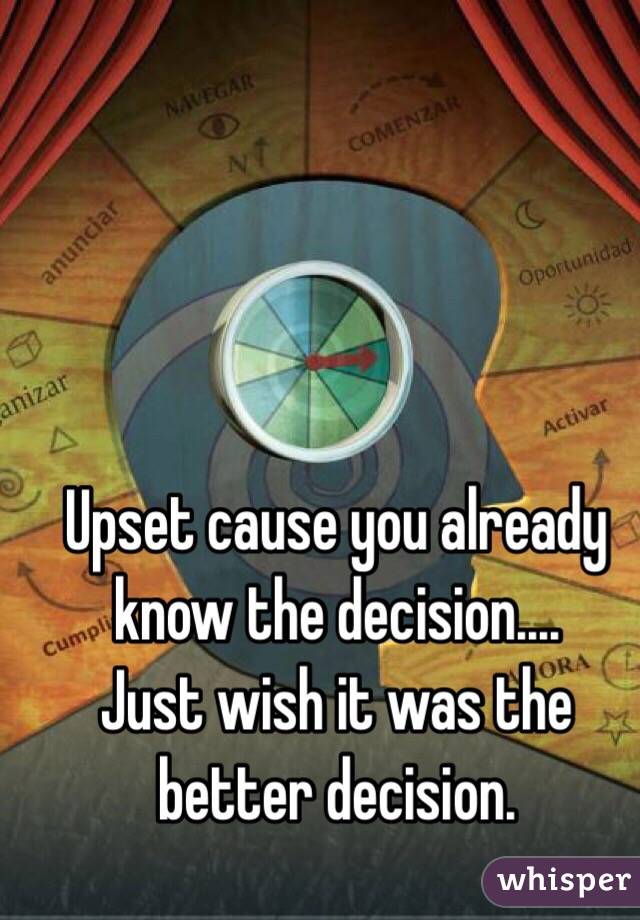 Upset cause you already know the decision....
Just wish it was the better decision. 