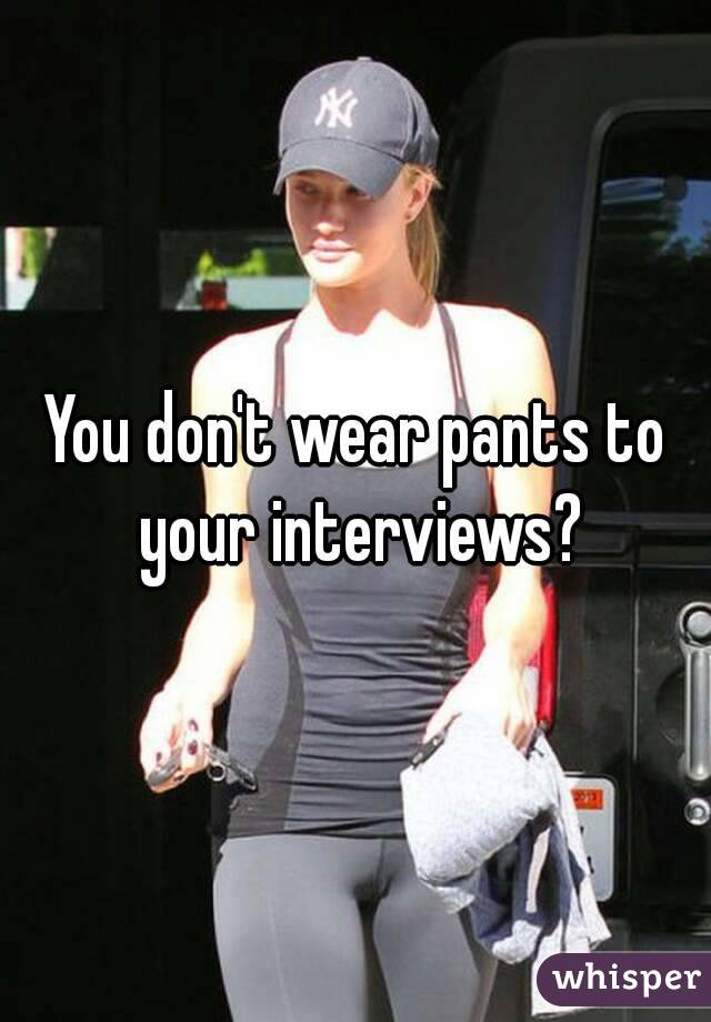 You don't wear pants to your interviews?