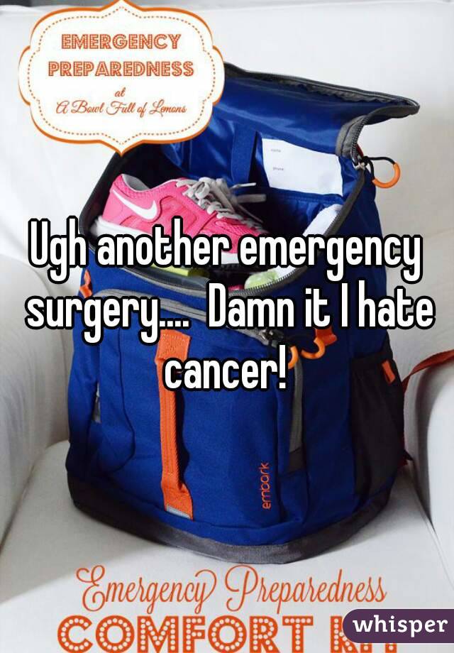 Ugh another emergency surgery....  Damn it I hate cancer! 