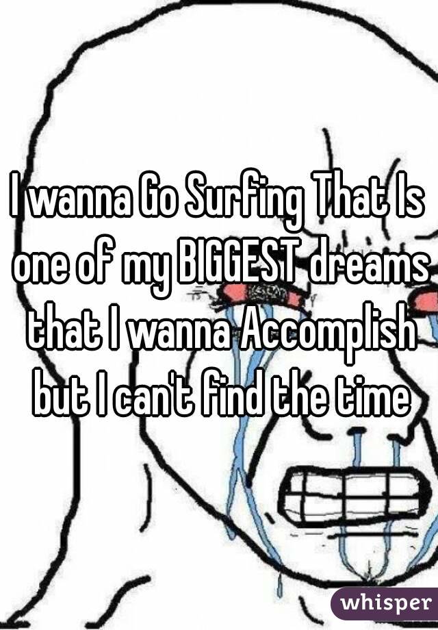 I wanna Go Surfing That Is one of my BIGGEST dreams that I wanna Accomplish but I can't find the time