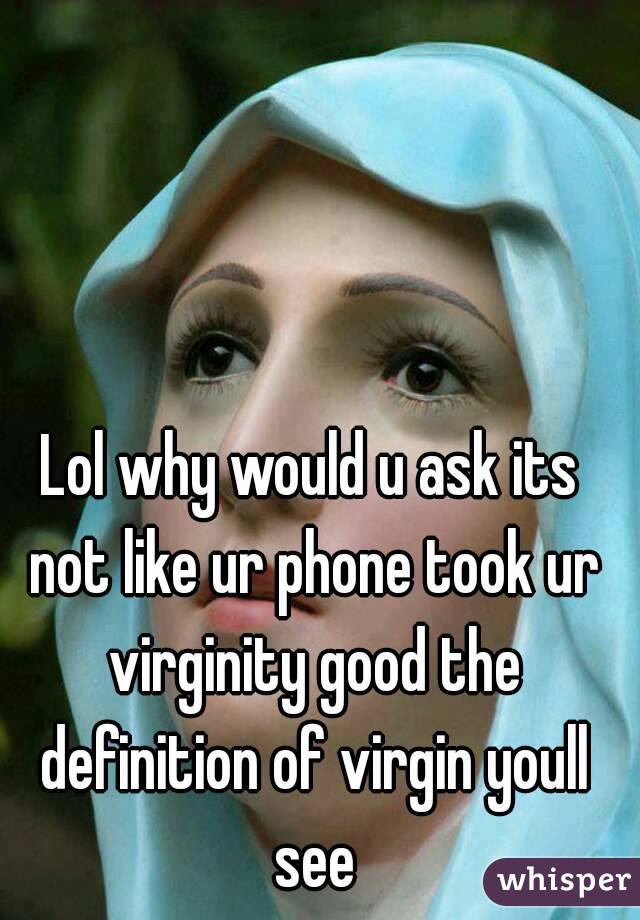 Lol why would u ask its not like ur phone took ur virginity good the definition of virgin youll see