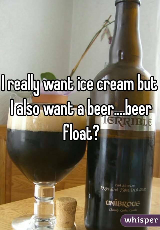 I really want ice cream but I also want a beer....beer float?
