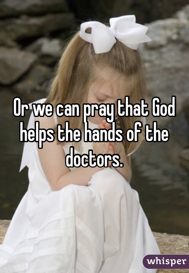 Or we can pray that God helps the hands of the doctors.