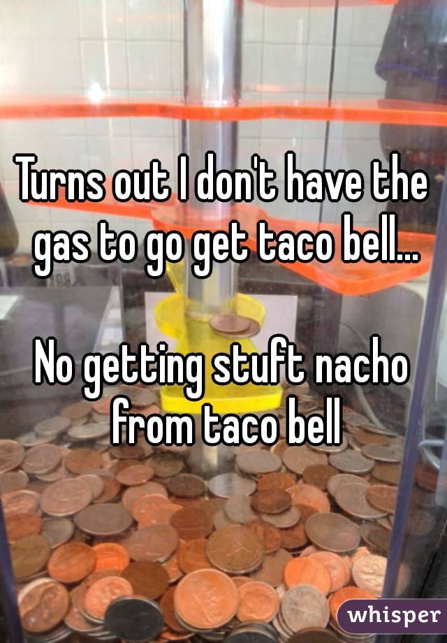 Turns out I don't have the gas to go get taco bell...

No getting stuft nacho from taco bell