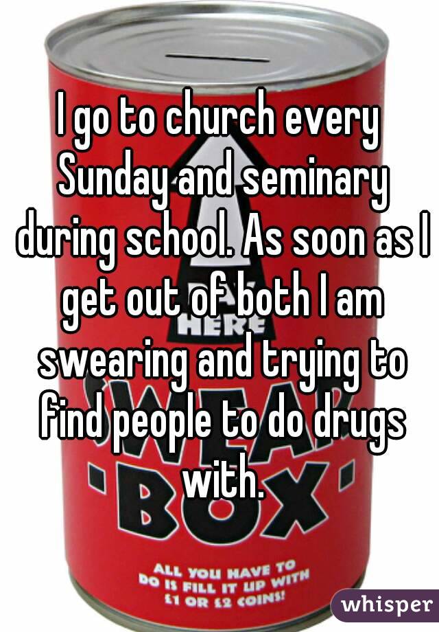 I go to church every Sunday and seminary during school. As soon as I get out of both I am swearing and trying to find people to do drugs with.