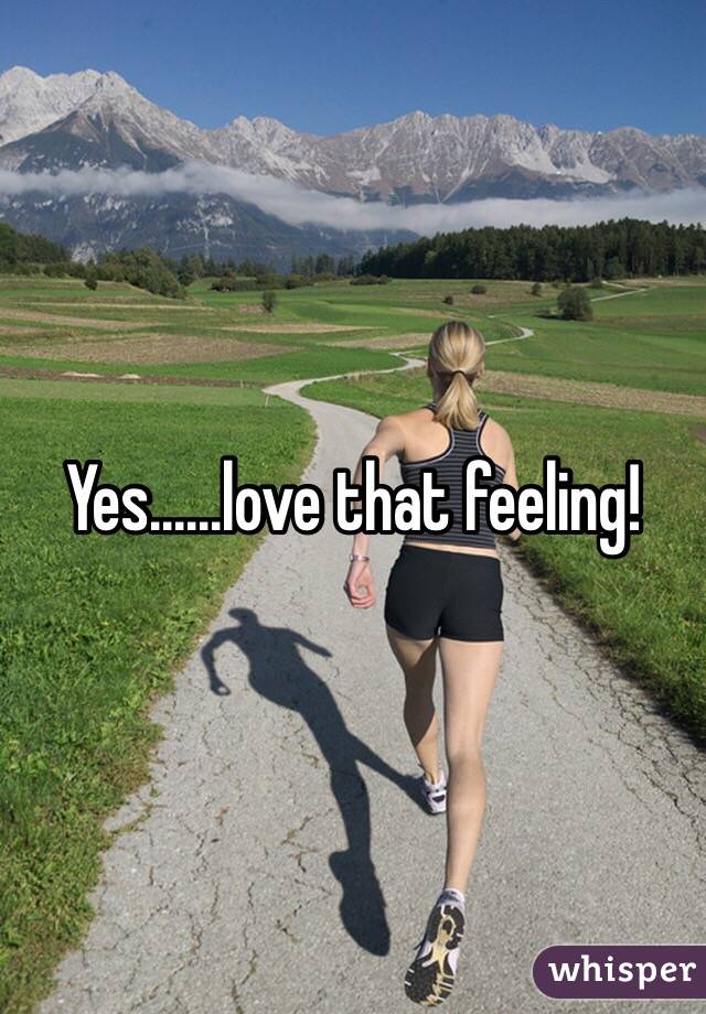 Yes......love that feeling!